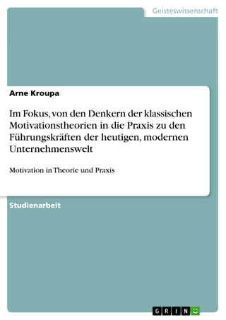 Im Fokus, von den  Denkern der klassischen Motivationstheorien in die Praxis zu den Führungskräften der heutigen, modernen Unternehmenswelt - Arne Kroupa