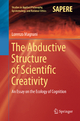 The Abductive Structure of Scientific Creativity: An Essay on the Ecology of Cognition (Studies in Applied Philosophy, Epistemology and Rational Ethics, Band 37)