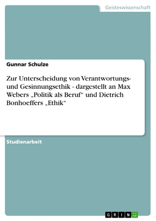 Zur Unterscheidung von Verantwortungs- und Gesinnungsethik - dargestellt an Max Webers 'Politik als Beruf' und Dietrich Bonhoeffers 'Ethik' - Gunnar Schulze