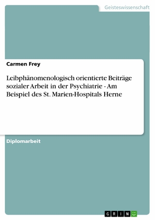 Leibphänomenologisch orientierte Beiträge sozialer Arbeit in der Psychiatrie - Am Beispiel des St. Marien-Hospitals Herne - Carmen Frey