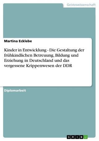 Kinder in Entwicklung - Die Gestaltung der frühkindlichen Betreuung, Bildung und Erziehung in Deutschland und das vergessene Krippenwesen der DDR - Martina Ecklebe