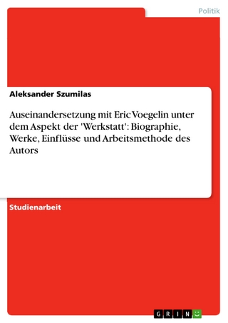 Auseinandersetzung mit Eric Voegelin unter dem Aspekt der 'Werkstatt':  Biographie, Werke, Einflüsse und Arbeitsmethode des Autors - Aleksander Szumilas