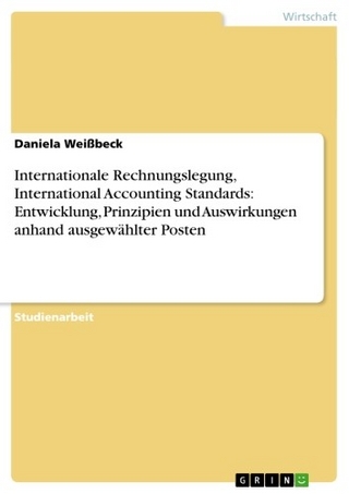Internationale Rechnungslegung, International Accounting Standards: Entwicklung, Prinzipien und Auswirkungen anhand ausgewählter Posten - Daniela Weißbeck