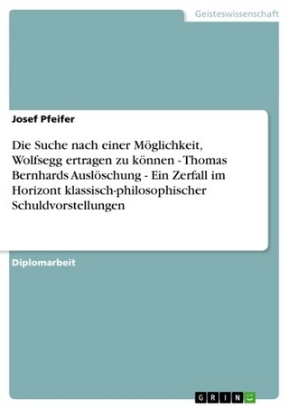 Die Suche nach einer  Möglichkeit, Wolfsegg ertragen zu können - Thomas Bernhards  Auslöschung - Ein Zerfall  im Horizont klassisch-philosophischer Schuldvorstellungen - Josef Pfeifer