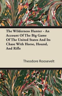 Wilderness Hunter - An Account of the Big Game of the United States and Its Chase with Horse, Hound, and Rifle - Theodore Roosevelt