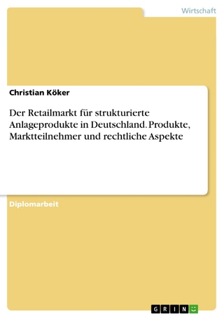 Der Retailmarkt für strukturierte Anlageprodukte in Deutschland. Produkte, Marktteilnehmer und rechtliche Aspekte - Christian Köker