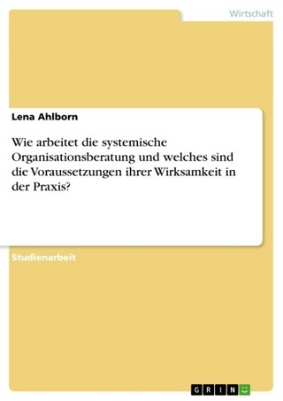 Wie arbeitet die systemische Organisationsberatung und welches sind die Voraussetzungen ihrer Wirksamkeit in der Praxis? - Lena Ahlborn