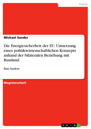 Die Energiesicherheit der EU. Umsetzung eines politikwissenschaftlichen Konzepts anhand der bilateralen Beziehung mit Russland - Michael Sander