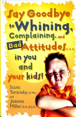 Say Goodbye to Whining, Complaining, and Bad Attitudes... in You and Your Kids - Joanne Miller; Scott Turansky