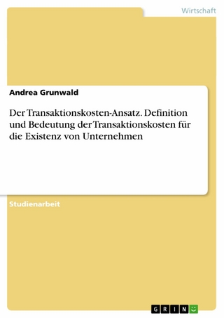Der Transaktionskosten-Ansatz. Definition und Bedeutung der Transaktionskosten für die Existenz von Unternehmen - Andrea Grunwald