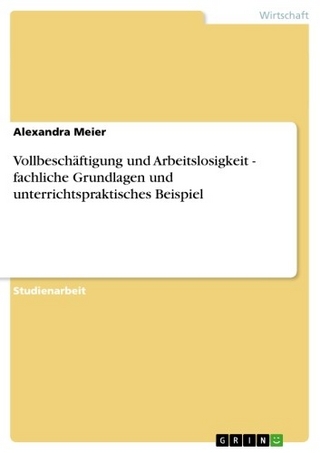 Vollbeschäftigung und Arbeitslosigkeit - fachliche Grundlagen und unterrichtspraktisches Beispiel - Alexandra Meier