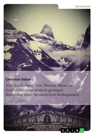 'Der Zauberberg' von Thomas Mann als Geschichte einer erotisch-geistigen Steigerung unter hermetischen Bedingungen - Christian Selzer