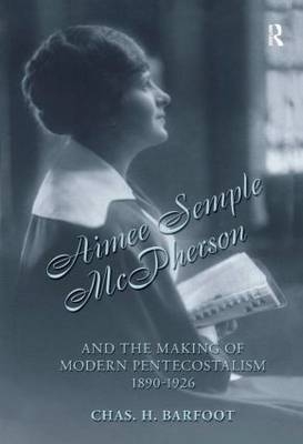 Aimee Semple McPherson and the Making of Modern Pentecostalism, 1890-1926 - Chas H. Barfoot