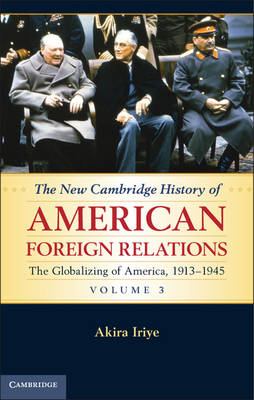 New Cambridge History of American Foreign Relations: Volume 3, The Globalizing of America, 1913-1945 - Akira IRIYE