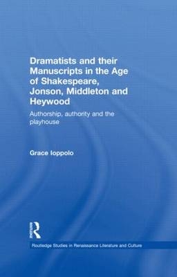 Dramatists and their Manuscripts in the Age of Shakespeare, Jonson, Middleton and Heywood - Grace Ioppolo
