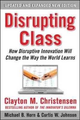 Disrupting Class, Expanded Edition: How Disruptive Innovation Will Change the Way the World Learns - Clayton M. Christensen; Michael B. Horn; Curtis W. Johnson