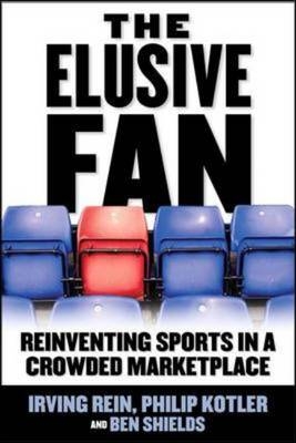 Elusive Fan: Reinventing Sports in a Crowded Marketplace - Philip Kotler; Irving Rein; Ben Ryan Shields