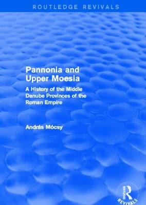 Pannonia and Upper Moesia (Routledge Revivals) - Andras Mocsy