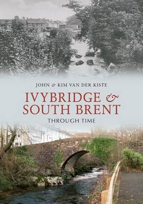 Ivybridge and South Brent Through Time - John Van der Kiste; Kim Van der Kiste