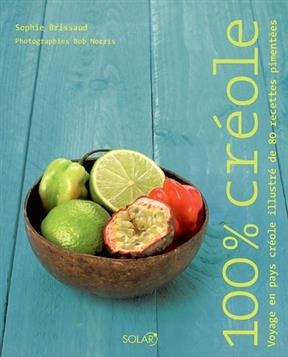 100 % créole : voyage en pays créole illustré de 80 recettes pimentées - Sophie Brissaud, Bob Norris