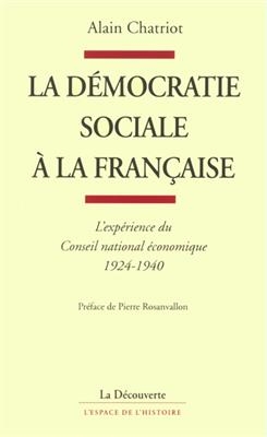 La démocratie sociale à la française : l'expérience du Conseil national économique, 1924-1940 - Alain Chatriot