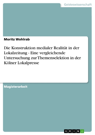 Die Konstruktion medialer Realität in der Lokalzeitung - Eine vergleichende Untersuchung zur Themenselektion in der Kölner Lokalpresse - Moritz Wohlrab