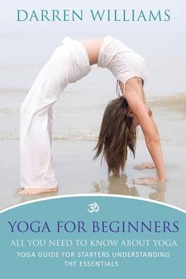 Yoga For Beginners: All You Need To Know About Yoga - Darren Williams