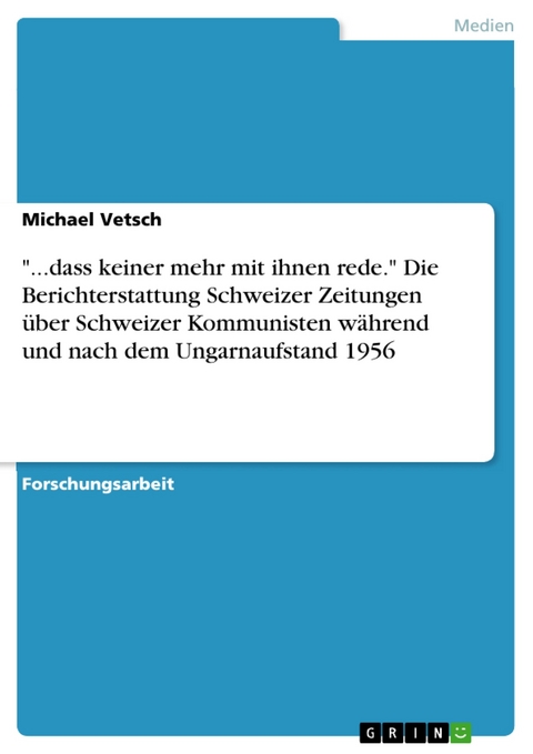 "...dass keiner mehr mit ihnen rede." Die Berichterstattung Schweizer Zeitungen über Schweizer Kommunisten während und nach dem Ungarnaufstand 1956 - Michael Vetsch