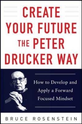 Create Your Future the Peter Drucker Way: Developing and Applying a Forward-Focused Mindset - Bruce Rosenstein