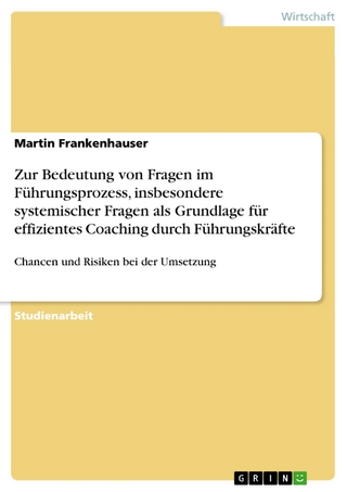 Zur Bedeutung von Fragen im Führungsprozess, insbesondere systemischer Fragen als Grundlage für effizientes Coaching durch Führungskräfte - Martin Frankenhauser