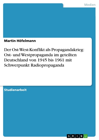 Der Ost-West-Konflikt als Propagandakrieg: Ost- und Westpropaganda im geteilten Deutschland von 1945 bis 1961 mit Schwerpunkt Radiopropaganda - Martin Höfelmann
