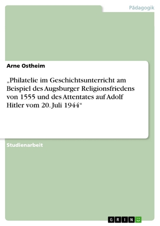 'Philatelie im Geschichtsunterricht am Beispiel des Augsburger Religionsfriedens von 1555 und des Attentates auf Adolf Hitler vom 20. Juli 1944' - Arne Ostheim