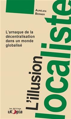 L'illusion localiste : l'arnaque de la décentralisation dans un monde globalisé - Aurélien (1974-....) Bernier