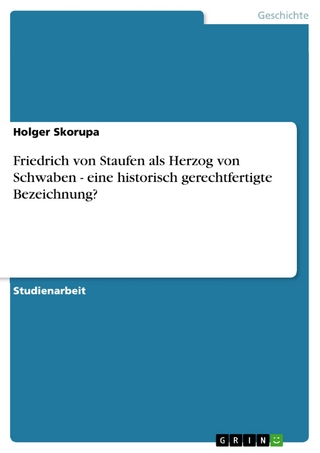 Friedrich von Staufen als Herzog von Schwaben - eine historisch gerechtfertigte Bezeichnung? - Holger Skorupa