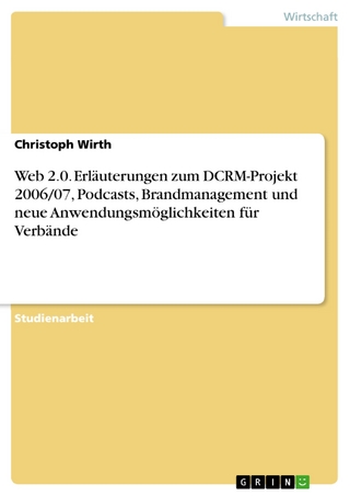 Web 2.0. Erläuterungen zum DCRM-Projekt 2006/07, Podcasts, Brandmanagement und neue Anwendungsmöglichkeiten für Verbände - Christoph Wirth