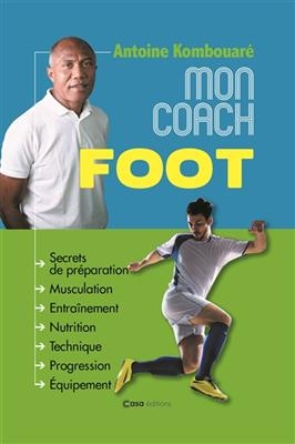 Mon coach foot : secrets de préparation, musculation, entraînement, nutrition, technique, progression, équipement - Antoine Kombouare