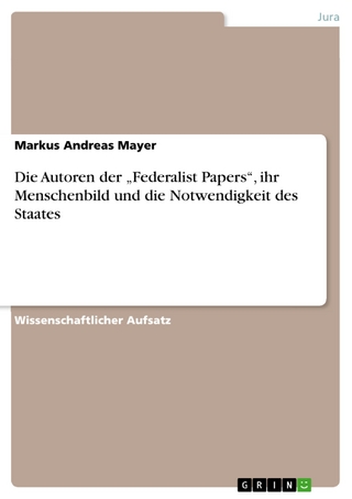 Die Autoren der ?Federalist Papers?, ihr Menschenbild und die Notwendigkeit des Staates - Markus Andreas Mayer