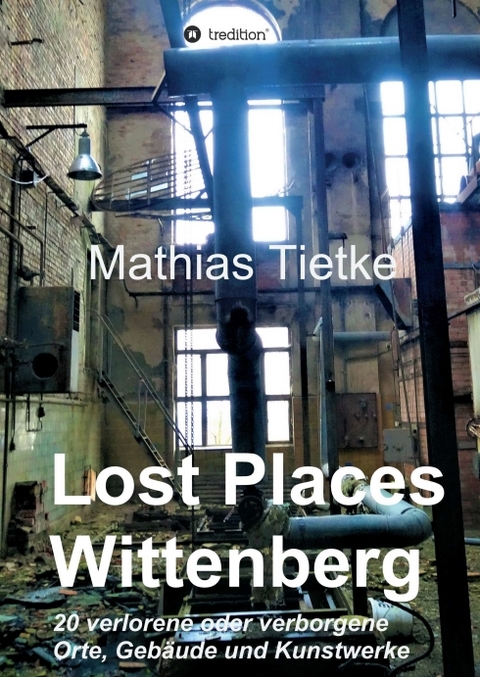 Lost Places - Wittenberg - Ein Text-Fotoband zu dem, was im Verborgenen liegt oder verloren ging - Mathias Tietke