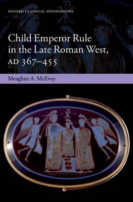 Child Emperor Rule in the Late Roman West, AD 367-455 - Meaghan A. McEvoy