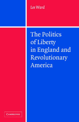 Politics of Liberty in England and Revolutionary America - Lee Ward