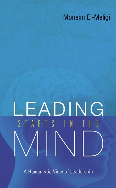 Leading Starts In The Mind: A Humanistic View Of Leadership - A Moneim El-Meligi