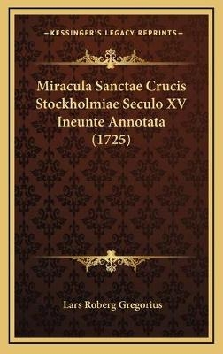 Miracula Sanctae Crucis Stockholmiae Seculo XV Ineunte Annotata (1725) - Lars Roberg Gregorius