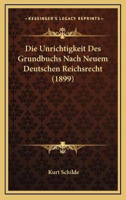 Die Unrichtigkeit Des Grundbuchs Nach Neuem Deutschen Reichsrecht (1899) - Kurt Schilde