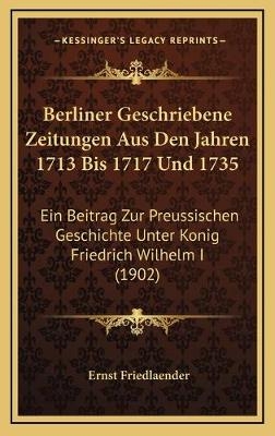 Berliner Geschriebene Zeitungen Aus Den Jahren 1713 Bis 1717 Und 1735 - Ernst Friedlaender