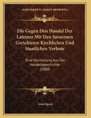 Die Gegen Den Handel Der Lateiner Mit Den Saracenen Gerichteten Kirchlichen Und Staatlichen Verbote - Ernst Speck