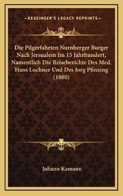 Die Pilgerfahrten Nurnberger Burger Nach Jersualem Im 15 Jahrhundert, Namentlich Die Reiseberichte Des Med. Hans Lochner Und Des Jorg Pfinzing (1880) - Johann Kamann