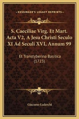 S. Caeciliae Virg. Et Mart. Acta V2, A Jesu Christi Seculo XI Ad Seculi XVI, Annum 99 - Giacomo Laderchi