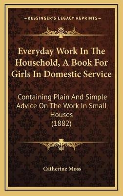 Everyday Work In The Household, A Book For Girls In Domestic Service - Catherine Moss