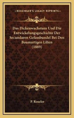 Das Dickenwachstum Und Die Entwickelungsgeschichte Der Secundaren Gefassbundel Bei Den Baumartigen Lilien (1889) - P Roseler