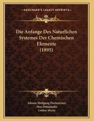Die Anfange Des Naturlichen Systemes Der Chemischen Elemente (1895) - Johann Wolfgang Doebereiner; Max Pettenkofer; Lothar Meyer